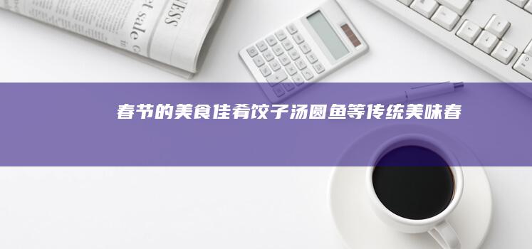 春节的美食佳肴：饺子、汤圆、鱼等传统美味 (春节的美食佳作有哪些)