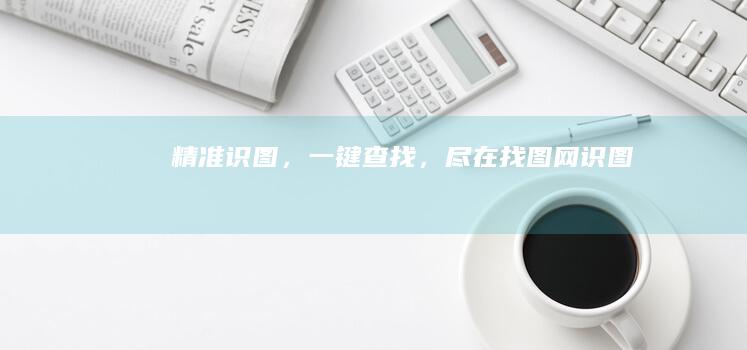 精准识图，一键查找，尽在找图网识图