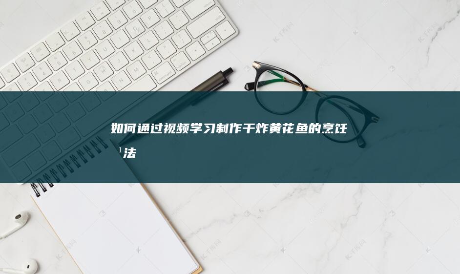 “如何通过视频学习制作干炸黄花鱼的烹饪方法”